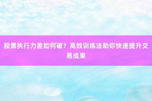 股票执行力差如何破？高效训练法助你快速提升交易成果