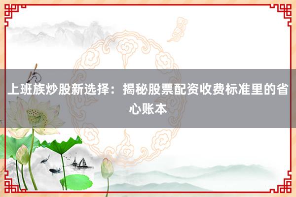 上班族炒股新选择：揭秘股票配资收费标准里的省心账本