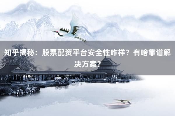 知乎揭秘：股票配资平台安全性咋样？有啥靠谱解决方案？