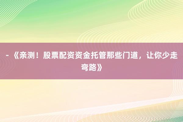 - 《亲测！股票配资资金托管那些门道，让你少走弯路》