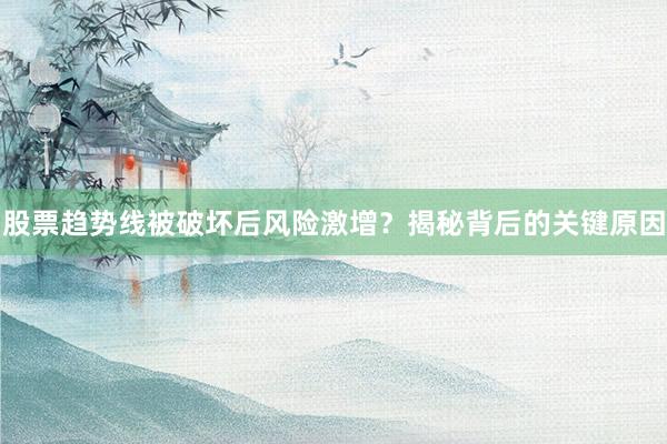 股票趋势线被破坏后风险激增？揭秘背后的关键原因
