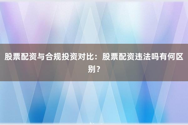 股票配资与合规投资对比:股票配资违法吗有何区别?