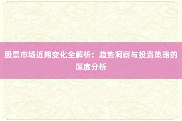股票市场近期变化全解析：趋势洞察与投资策略的深度分析
