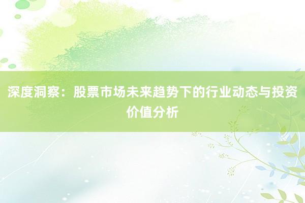 深度洞察：股票市场未来趋势下的行业动态与投资价值分析