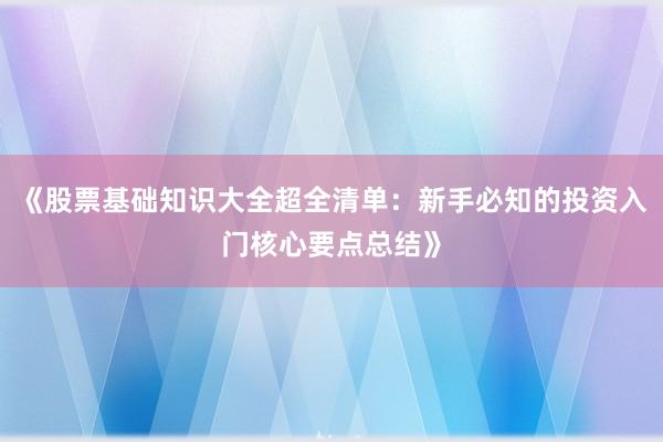 《股票基础知识大全超全清单：新手必知的投资入门核心要点总结》