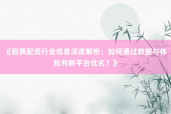 《股票配资行业信息深度解析：如何通过数据与体验判断平台优劣？》