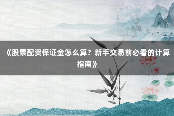 《股票配资保证金怎么算？新手交易前必看的计算指南》