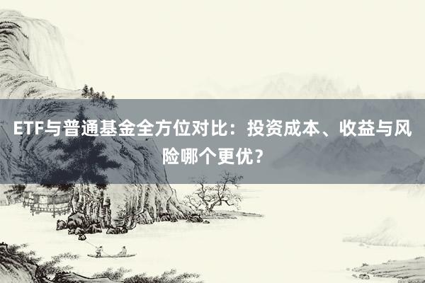 ETF与普通基金全方位对比：投资成本、收益与风险哪个更优？
