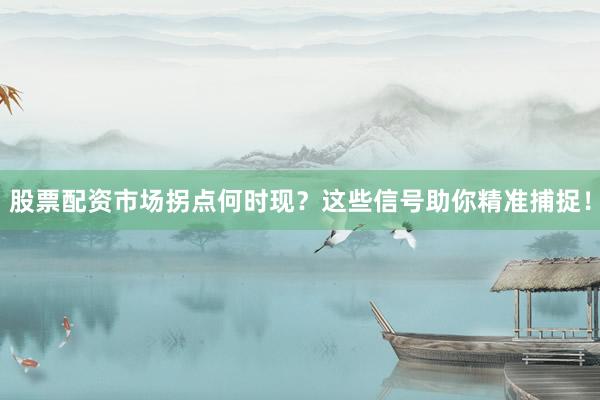 股票配资市场拐点何时现？这些信号助你精准捕捉！