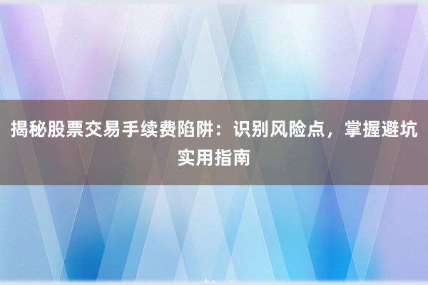 揭秘股票交易手续费陷阱：识别风险点，掌握避坑实用指南