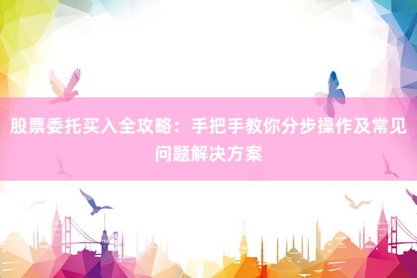 股票委托买入全攻略：手把手教你分步操作及常见问题解决方案