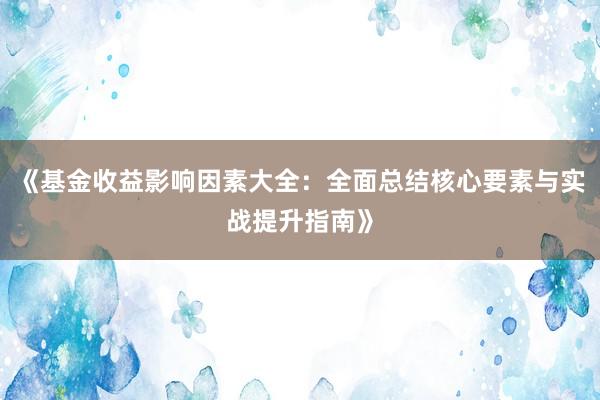 《基金收益影响因素大全：全面总结核心要素与实战提升指南》