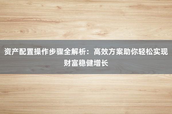 资产配置操作步骤全解析：高效方案助你轻松实现财富稳健增长