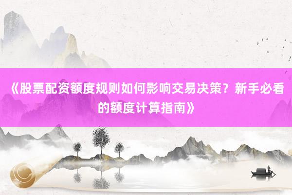 《股票配资额度规则如何影响交易决策？新手必看的额度计算指南》