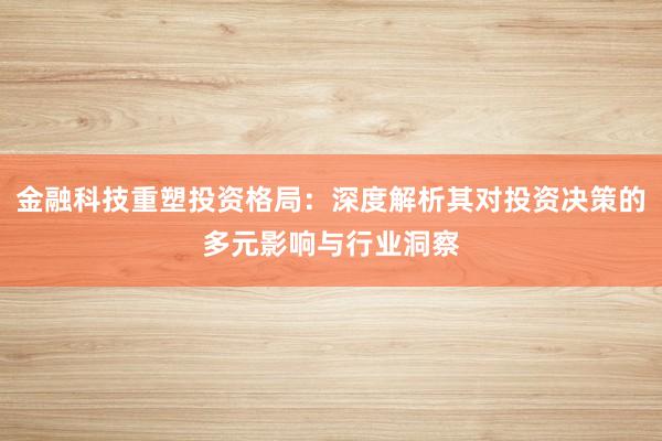 金融科技重塑投资格局：深度解析其对投资决策的多元影响与行业洞察