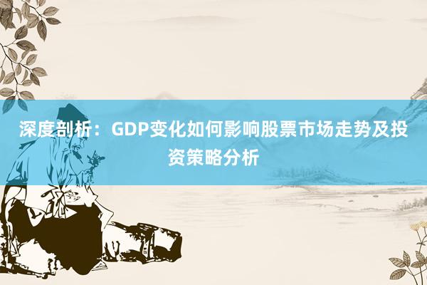 深度剖析：GDP变化如何影响股票市场走势及投资策略分析