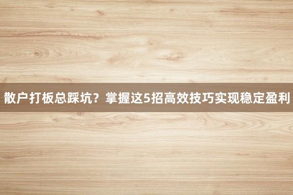散户打板总踩坑？掌握这5招高效技巧实现稳定盈利