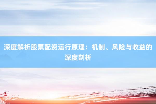 深度解析股票配资运行原理：机制、风险与收益的深度剖析