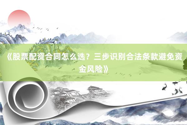 《股票配资合同怎么选？三步识别合法条款避免资金风险》