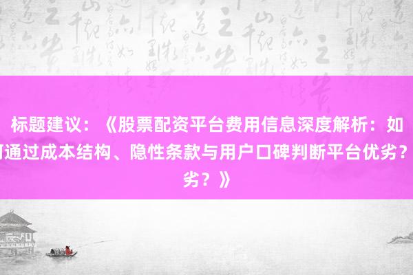 标题建议：《股票配资平台费用信息深度解析：如何通过成本结构、隐性条款与用户口碑判断平台优劣？》
