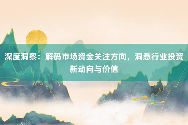 深度洞察：解码市场资金关注方向，洞悉行业投资新动向与价值