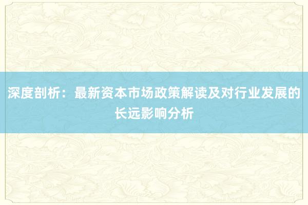 深度剖析：最新资本市场政策解读及对行业发展的长远影响分析