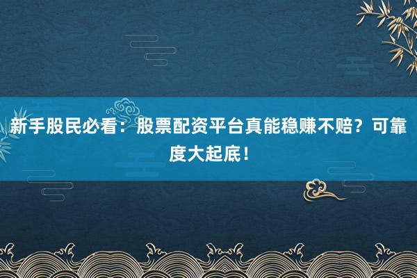 新手股民必看：股票配资平台真能稳赚不赔？可靠度大起底！