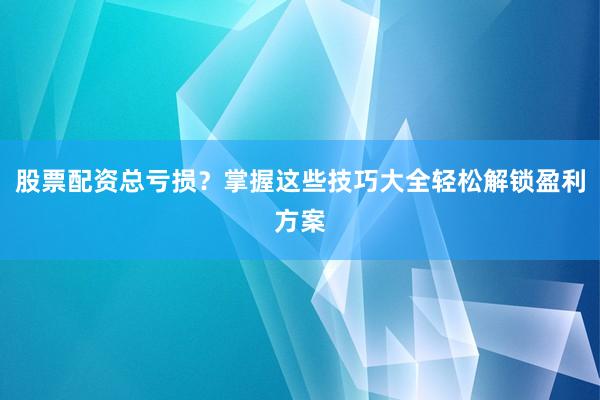 股票配资总亏损？掌握这些技巧大全轻松解锁盈利方案