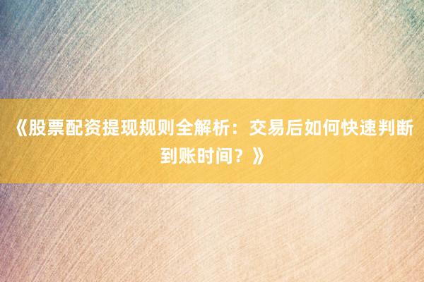 《股票配资提现规则全解析：交易后如何快速判断到账时间？》