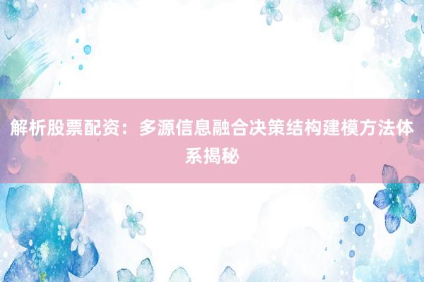 解析股票配资：多源信息融合决策结构建模方法体系揭秘