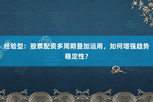 经验型：股票配资多周期叠加运用，如何增强趋势稳定性？