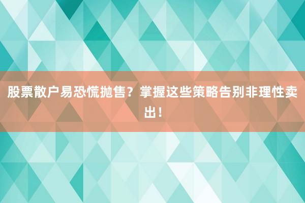 股票散户易恐慌抛售？掌握这些策略告别非理性卖出！