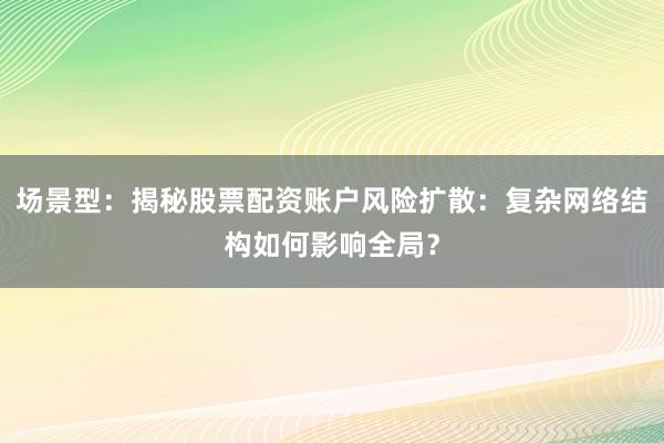 场景型：揭秘股票配资账户风险扩散：复杂网络结构如何影响全局？