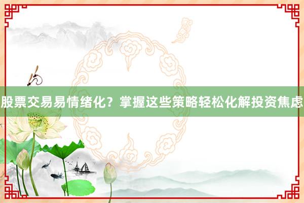 股票交易易情绪化？掌握这些策略轻松化解投资焦虑