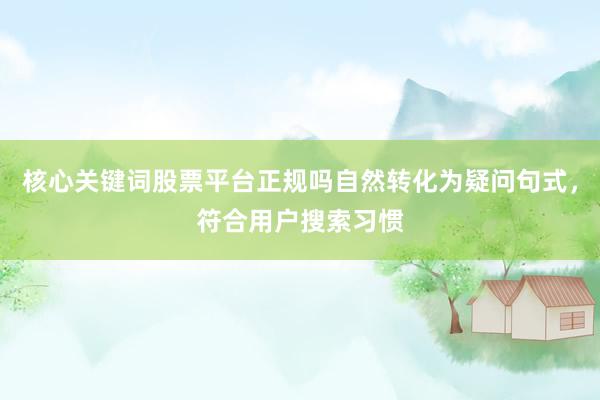 核心关键词股票平台正规吗自然转化为疑问句式，符合用户搜索习惯