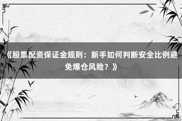 《股票配资保证金规则：新手如何判断安全比例避免爆仓风险？》