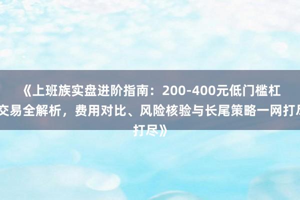 《上班族实盘进阶指南：200-400元低门槛杠杆交易全解析，费用对比、风险核验与长尾策略一网打尽》