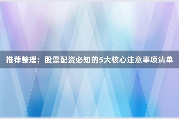 推荐整理：股票配资必知的5大核心注意事项清单