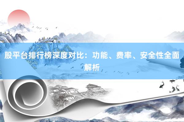 股平台排行榜深度对比：功能、费率、安全性全面解析