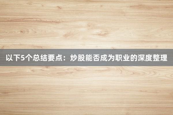 以下5个总结要点：炒股能否成为职业的深度整理