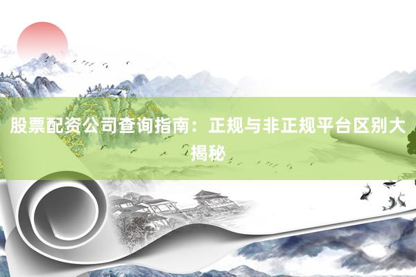 股票配资公司查询指南：正规与非正规平台区别大揭秘