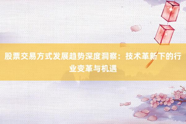 股票交易方式发展趋势深度洞察：技术革新下的行业变革与机遇
