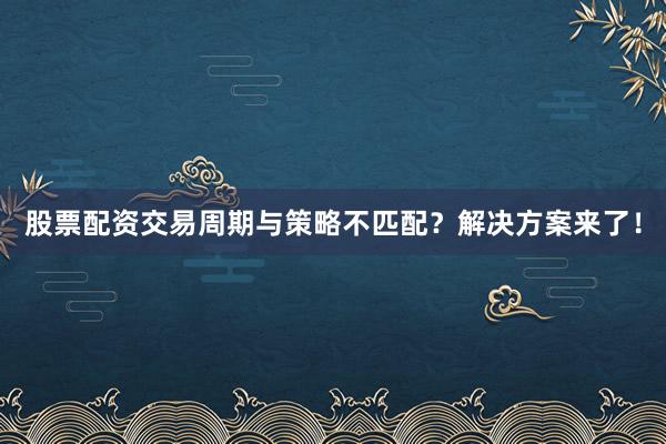 股票配资交易周期与策略不匹配？解决方案来了！