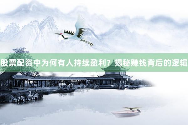 股票配资中为何有人持续盈利？揭秘赚钱背后的逻辑