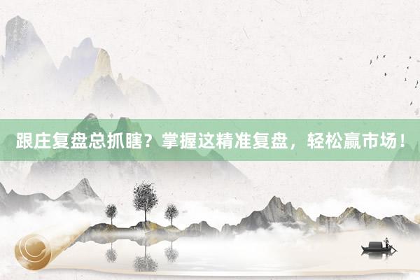 跟庄复盘总抓瞎？掌握这精准复盘，轻松赢市场！