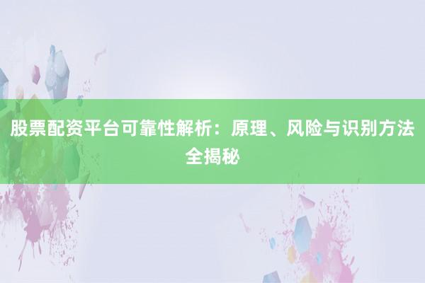 股票配资平台可靠性解析：原理、风险与识别方法全揭秘