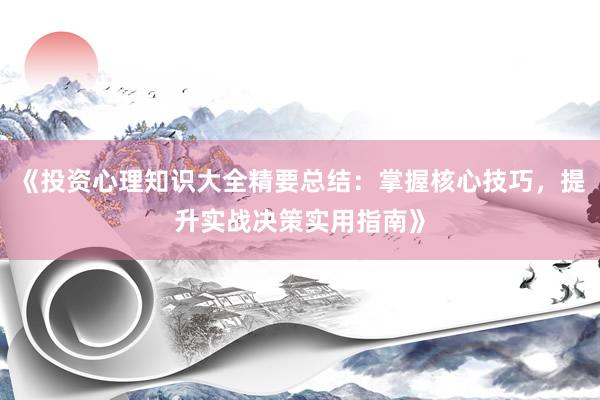 《投资心理知识大全精要总结：掌握核心技巧，提升实战决策实用指南》