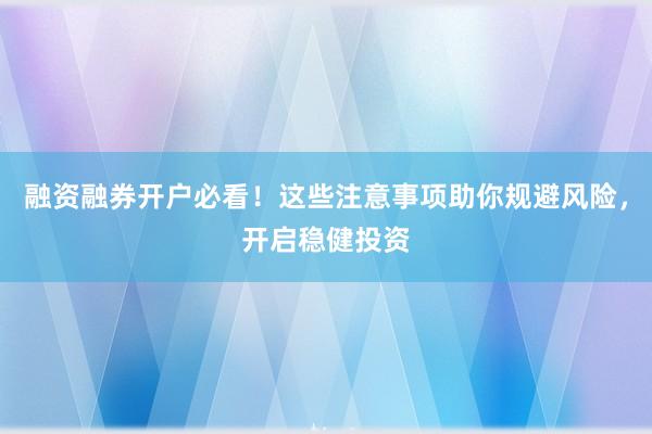 融资融券开户必看！这些注意事项助你规避风险，开启稳健投资