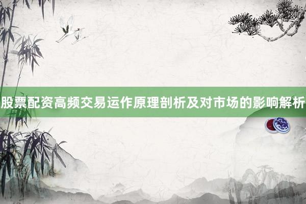 股票配资高频交易运作原理剖析及对市场的影响解析