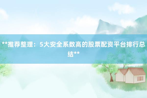 **推荐整理：5大安全系数高的股票配资平台排行总结**